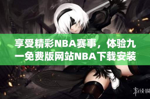 享受精彩NBA赛事，体验九一免费版网站NBA下载安装全攻略(1)