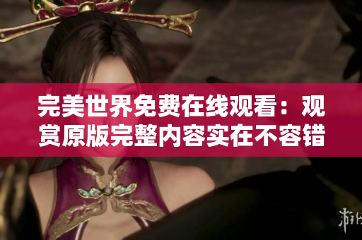 完美世界免费在线观看：观赏原版完整内容实在不容错过