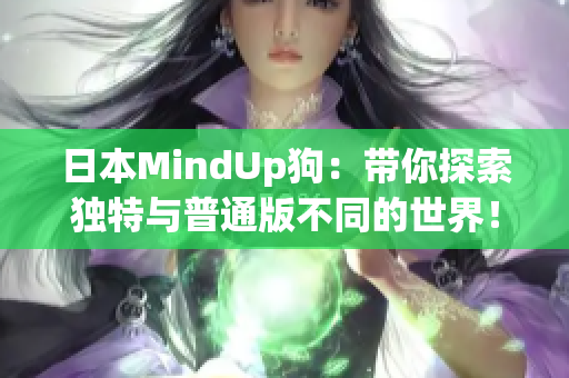 日本MindUp狗：带你探索独特与普通版不同的世界！