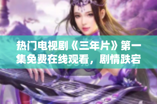 热门电视剧《三年片》第一集免费在线观看，剧情跌宕起伏，引人入胜(1)