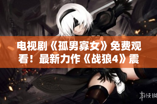 电视剧《孤男寡女》免费观看！最新力作《战狼4》震撼上线