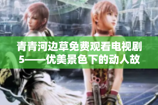 青青河边草免费观看电视剧5——优美景色下的动人故事