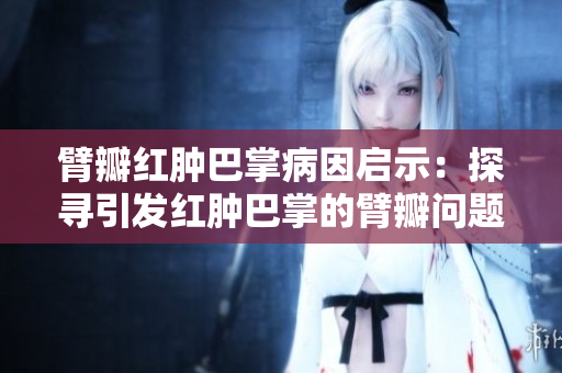 臂瓣红肿巴掌病因启示：探寻引发红肿巴掌的臂瓣问题