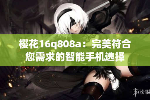 樱花16q808a：完美符合您需求的智能手机选择