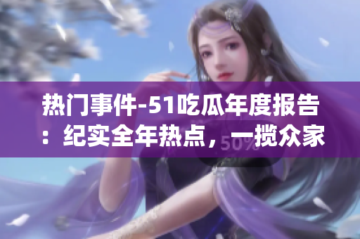 热门事件-51吃瓜年度报告：纪实全年热点，一揽众家餐饮图鉴(1)