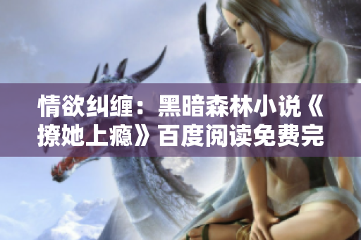 情欲纠缠：黑暗森林小说《撩她上瘾》百度阅读免费完整版