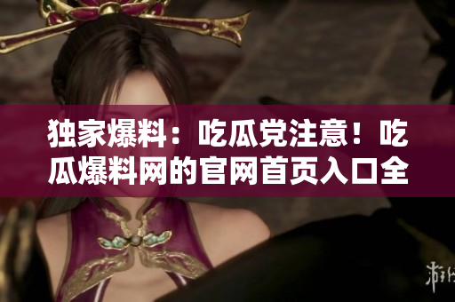 独家爆料：吃瓜党注意！吃瓜爆料网的官网首页入口全面解析！