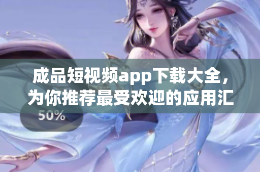 成品短视频app下载大全，为你推荐最受欢迎的应用汇总
