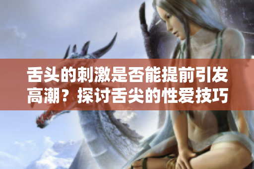 舌头的刺激是否能提前引发高潮？探讨舌尖的性爱技巧