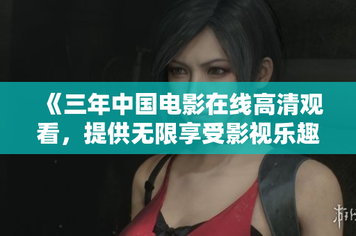 《三年中国电影在线高清观看，提供无限享受影视乐趣》