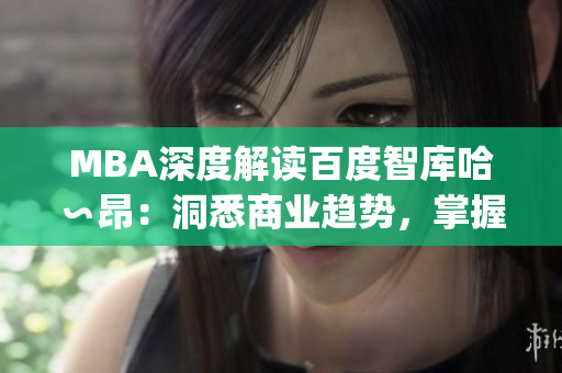 MBA深度解读百度智库哈∽昂：洞悉商业趋势，掌握领先智慧(1)