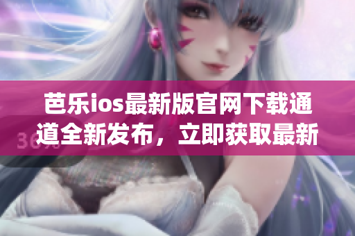 芭乐ios最新版官网下载通道全新发布，立即获取最新版本！(1)