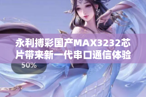 永利搏彩国产MAX3232芯片带来新一代串口通信体验