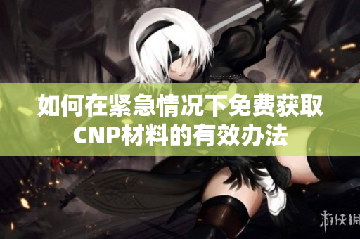 如何在紧急情况下免费获取CNP材料的有效办法