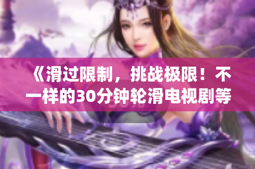 《滑过限制，挑战极限！不一样的30分钟轮滑电视剧等你来体验！》(1)