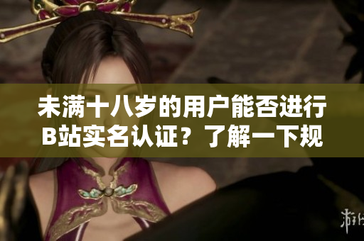 未满十八岁的用户能否进行B站实名认证？了解一下规定！