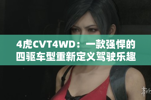4虎CVT4WD：一款强悍的四驱车型重新定义驾驶乐趣