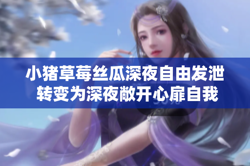 小猪草莓丝瓜深夜自由发泄 转变为深夜敞开心扉自我表现
