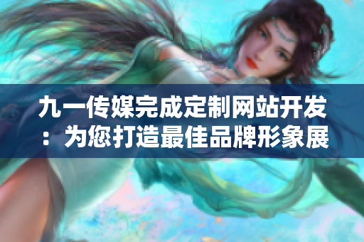 九一传媒完成定制网站开发：为您打造最佳品牌形象展示！