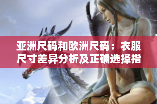亚洲尺码和欧洲尺码：衣服尺寸差异分析及正确选择指南