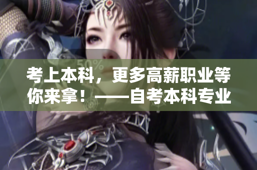 考上本科，更多高薪职业等你来拿！——自考本科专业选择指南