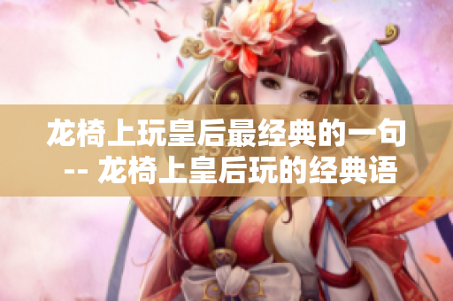 龙椅上玩皇后最经典的一句 -- 龙椅上皇后玩的经典语句