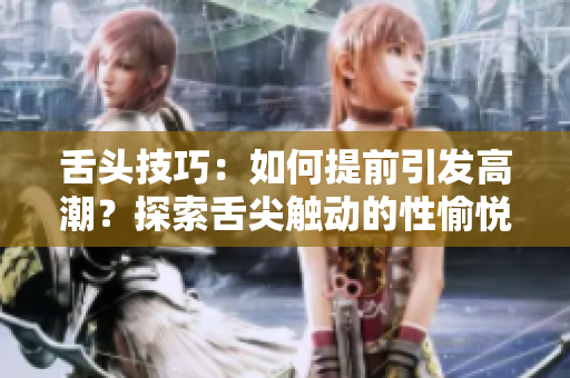 舌头技巧：如何提前引发高潮？探索舌尖触动的性愉悦