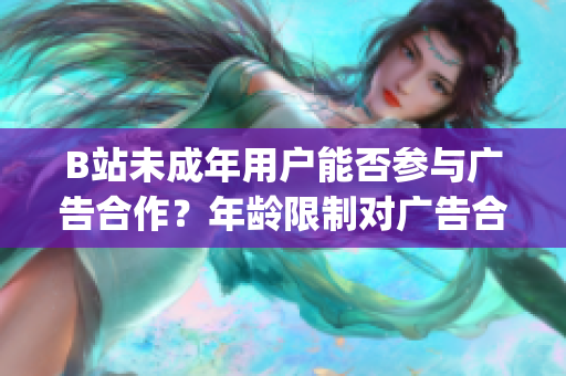 B站未成年用户能否参与广告合作？年龄限制对广告合作的影响。(1)