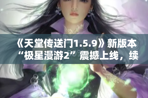 《天堂传送门1.5.9》新版本“极星漫游2”震撼上线，续写传奇冒险！