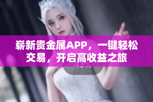 崭新贵金属APP，一键轻松交易，开启高收益之旅