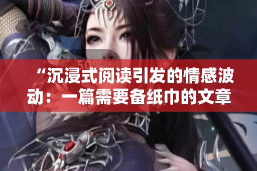 “沉浸式阅读引发的情感波动：一篇需要备纸巾的文章”