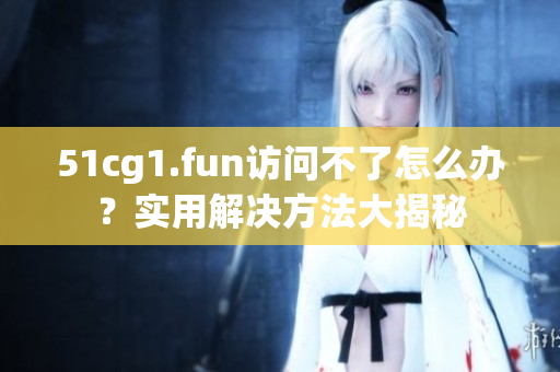 51cg1.fun访问不了怎么办？实用解决方法大揭秘