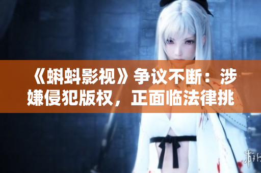 《蝌蚪影视》争议不断：涉嫌侵犯版权，正面临法律挑战