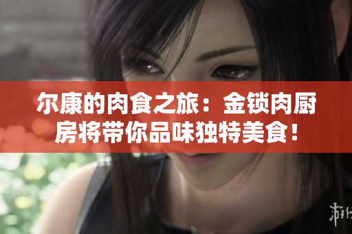 尔康的肉食之旅：金锁肉厨房将带你品味独特美食！