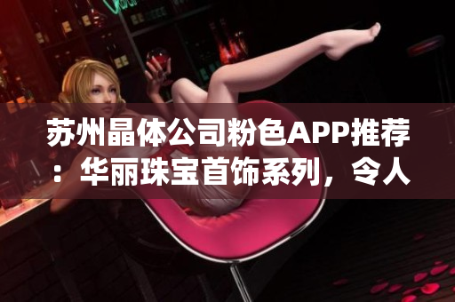 苏州晶体公司粉色APP推荐：华丽珠宝首饰系列，令人心动的惊艳之选(1)