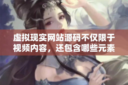 虚拟现实网站源码不仅限于视频内容，还包含哪些元素？
