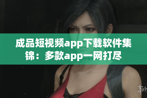 成品短视频app下载软件集锦：多款app一网打尽