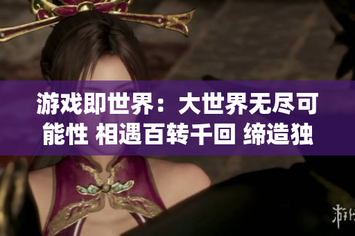 游戏即世界：大世界无尽可能性 相遇百转千回 缔造独一无二世界(1)