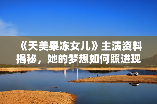 《天美果冻女儿》主演资料揭秘，她的梦想如何照进现实？