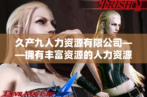 久产九人力资源有限公司——拥有丰富资源的人力资源服务提供商
