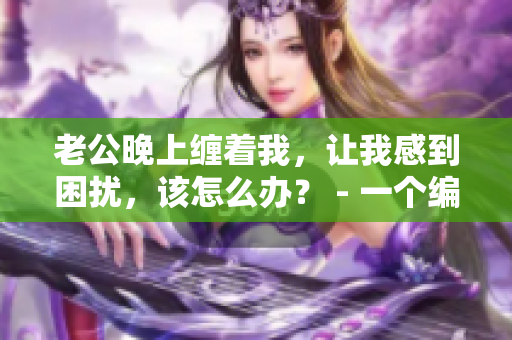老公晚上缠着我，让我感到困扰，该怎么办？ - 一个编辑的经历
