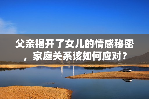 父亲揭开了女儿的情感秘密，家庭关系该如何应对？