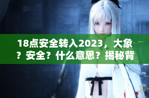 18点安全转入2023，大象？安全？什么意思？揭秘背后真相!