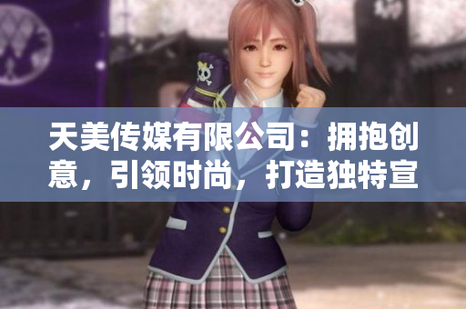 天美传媒有限公司：拥抱创意，引领时尚，打造独特宣传片！