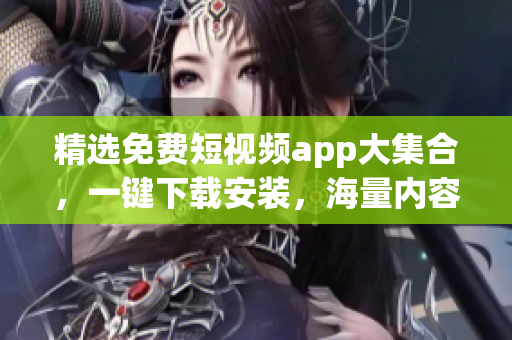 精选免费短视频app大集合，一键下载安装，海量内容免费观看