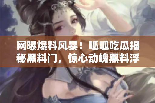 网曝爆料风暴！呱呱吃瓜揭秘黑料门，惊心动魄黑料浮出水面！