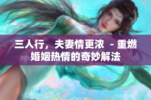 三人行，夫妻情更浓  - 重燃婚姻热情的奇妙解法