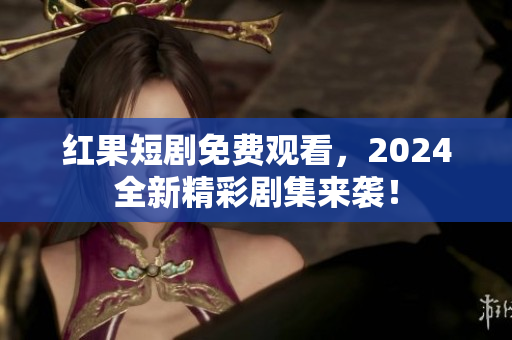 红果短剧免费观看，2024全新精彩剧集来袭！