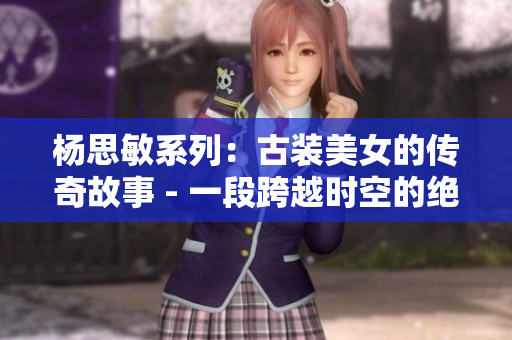 杨思敏系列：古装美女的传奇故事 - 一段跨越时空的绝世佳话