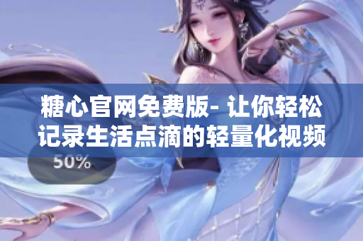糖心官网免费版- 让你轻松记录生活点滴的轻量化视频平台